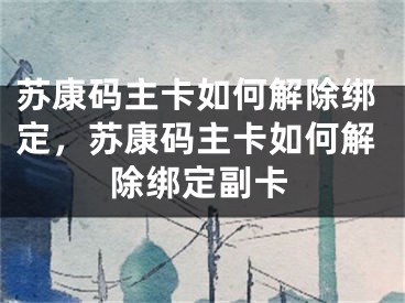 苏康码主卡如何解除绑定，苏康码主卡如何解除绑定副卡