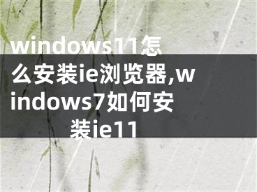 windows11怎么安装ie浏览器,windows7如何安装ie11