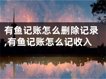 有鱼记账怎么删除记录,有鱼记账怎么记收入