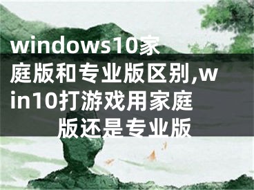 windows10家庭版和专业版区别,win10打游戏用家庭版还是专业版