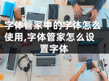 字体管家中的字体怎么使用,字体管家怎么设置字体