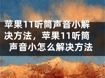 苹果11听筒声音小解决方法，苹果11听筒声音小怎么解决方法