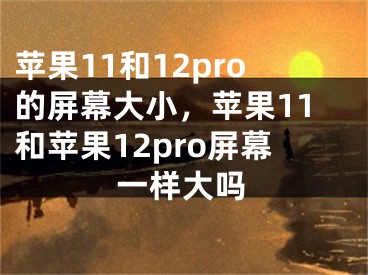 苹果11和12pro的屏幕大小，苹果11和苹果12pro屏幕一样大吗