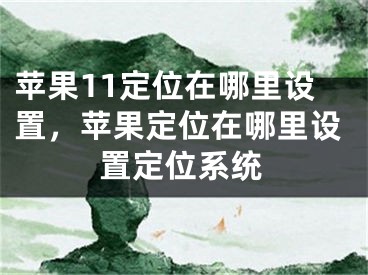 苹果11定位在哪里设置，苹果定位在哪里设置定位系统