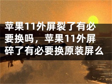 苹果11外屏裂了有必要换吗，苹果11外屏碎了有必要换原装屏么