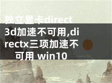 独立显卡direct3d加速不可用,directx三项加速不可用 win10