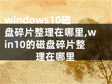 windows10磁盘碎片整理在哪里,win10的磁盘碎片整理在哪里