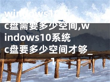 windows10 c盘需要多少空间,windows10系统c盘要多少空间才够_1
