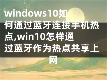 windows10如何通过蓝牙连接手机热点,win10怎样通过蓝牙作为热点共享上网