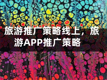 旅游推广策略线上，旅游APP推广策略