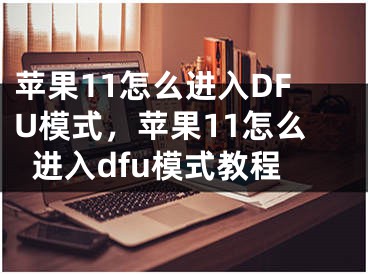 苹果11怎么进入DFU模式，苹果11怎么进入dfu模式教程