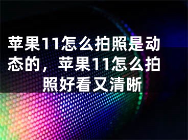 苹果11怎么拍照是动态的，苹果11怎么拍照好看又清晰