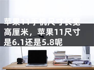 苹果11手机尺寸长宽高厘米，苹果11尺寸是6.1还是5.8呢