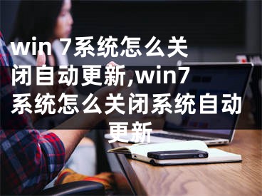 win 7系统怎么关闭自动更新,win7系统怎么关闭系统自动更新