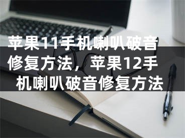 苹果11手机喇叭破音修复方法，苹果12手机喇叭破音修复方法