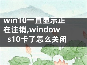 win10一直显示正在注销,windows10卡了怎么关闭