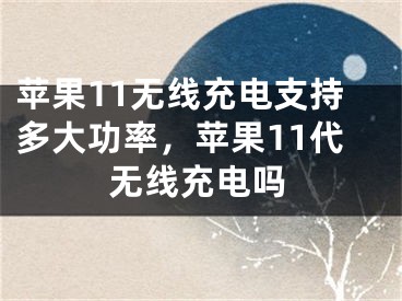 苹果11无线充电支持多大功率，苹果11代无线充电吗 