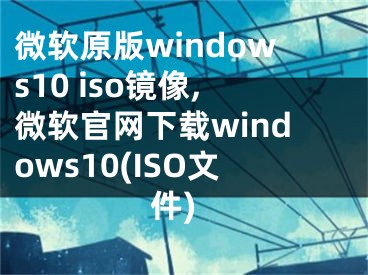 微软原版windows10 iso镜像,微软官网下载windows10(ISO文件)