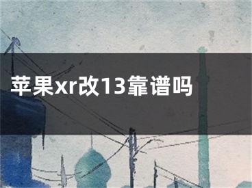 苹果xr改13靠谱吗