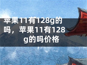 苹果11有128g的吗，苹果11有128g的吗价格