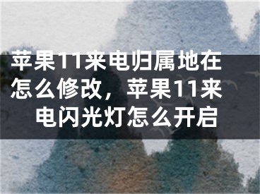 苹果11来电归属地在怎么修改，苹果11来电闪光灯怎么开启