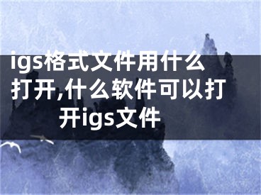 igs格式文件用什么打开,什么软件可以打开igs文件