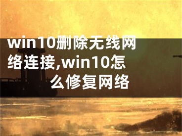 win10删除无线网络连接,win10怎么修复网络