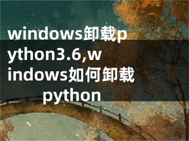 windows卸载python3.6,windows如何卸载python