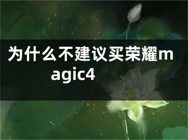 为什么不建议买荣耀magic4