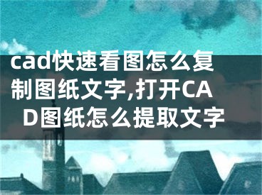 cad快速看图怎么复制图纸文字,打开CAD图纸怎么提取文字