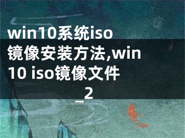 win10系统iso镜像安装方法,win10 iso镜像文件_2