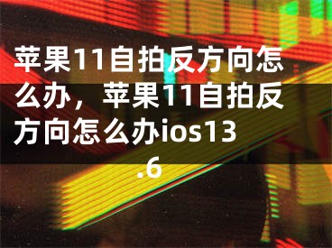 苹果11自拍反方向怎么办，苹果11自拍反方向怎么办ios13.6