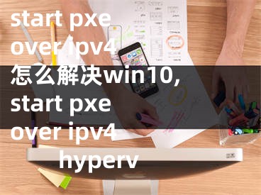 start pxe over ipv4 怎么解决win10,start pxe over ipv4 hyperv