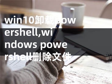 win10卸载powershell,windows powershell删除文件