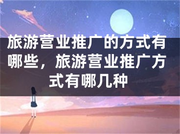 旅游营业推广的方式有哪些，旅游营业推广方式有哪几种