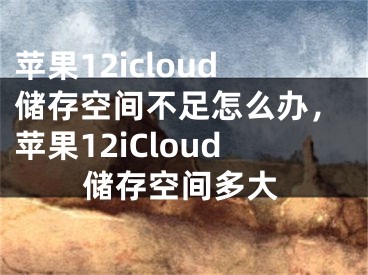 苹果12icloud储存空间不足怎么办，苹果12iCloud储存空间多大