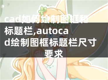 cad如何绘制图框和标题栏,autocad绘制图框标题栏尺寸要求