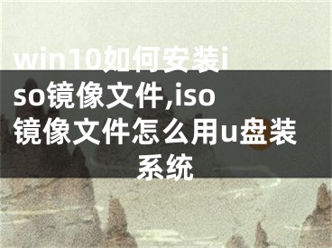 win10如何安装iso镜像文件,iso镜像文件怎么用u盘装系统