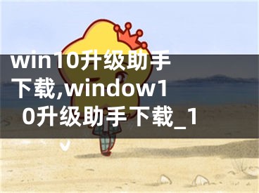 win10升级助手 下载,window10升级助手下载_1