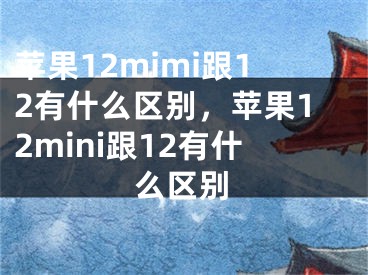 苹果12mimi跟12有什么区别，苹果12mini跟12有什么区别