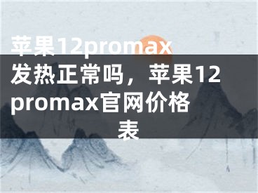 苹果12promax发热正常吗，苹果12promax官网价格表