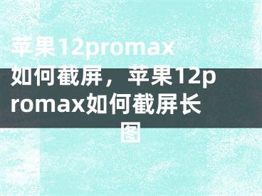 苹果12promax如何截屏，苹果12promax如何截屏长图