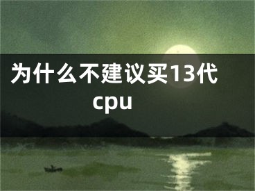 为什么不建议买13代cpu