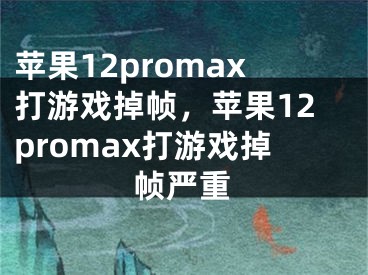 苹果12promax打游戏掉帧，苹果12promax打游戏掉帧严重