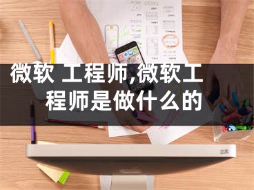 微软 工程师,微软工程师是做什么的