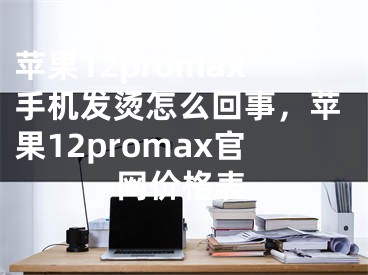 苹果12promax手机发烫怎么回事，苹果12promax官网价格表