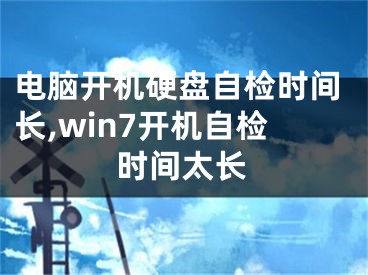 电脑开机硬盘自检时间长,win7开机自检时间太长