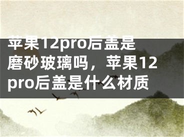 苹果12pro后盖是磨砂玻璃吗，苹果12pro后盖是什么材质