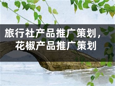 旅行社产品推广策划，花椒产品推广策划