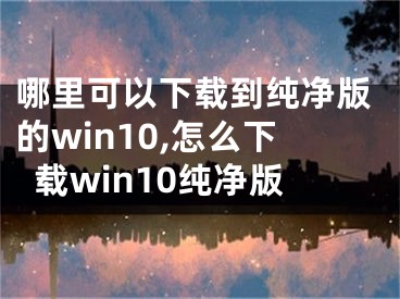 哪里可以下载到纯净版的win10,怎么下载win10纯净版